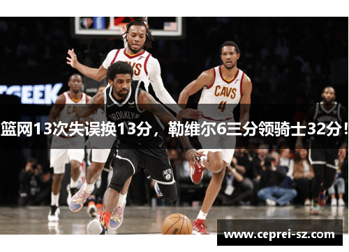 篮网13次失误换13分，勒维尔6三分领骑士32分！